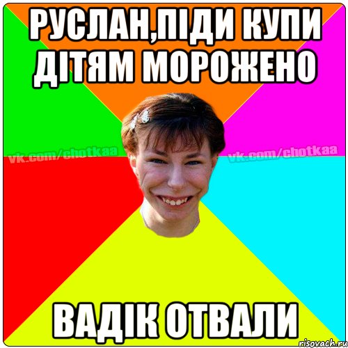 Руслан,піди купи дітям морожено Вадік отвали, Мем Чотка тьола NEW