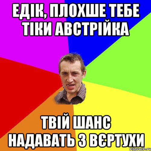 Едік, плохше тебе тіки австрійка Твій шанс надавать з вєртухи, Мем Чоткий паца