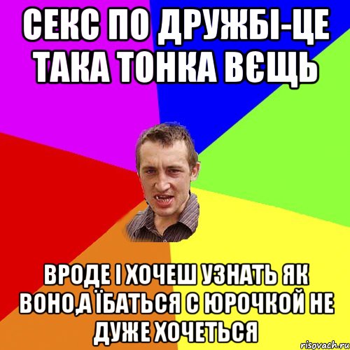 СЕКС ПО ДРУЖБІ-ЦЕ ТАКА ТОНКА ВЄЩЬ ВРОДЕ І ХОЧЕШ УЗНАТЬ ЯК ВОНО,А ЇБАТЬСЯ С ЮРОЧКОЙ НЕ ДУЖЕ ХОЧЕТЬСЯ, Мем Чоткий паца