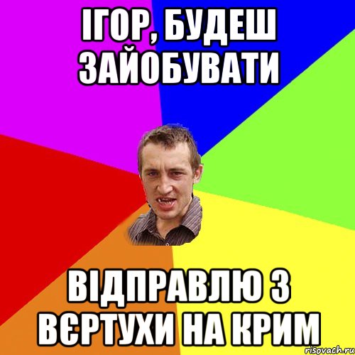 ігор, будеш зайобувати відправлю з вєртухи на крим, Мем Чоткий паца