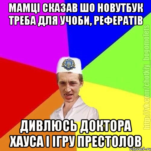 Мамці сказав шо новутбук треба для учоби, рефератів Дивлюсь доктора хауса і ігру престолов