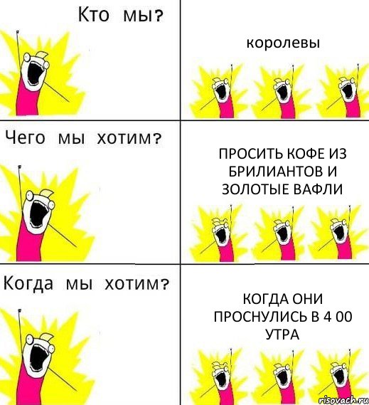 королевы просить кофе из брилиантов и золотые вафли когда они проснулись в 4 00 утра, Комикс Что мы хотим