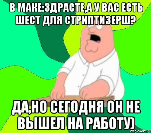 В маке:Здрасте,а у вас есть Шест для стриптизерш? Да,но сегодня он не вышел на работу), Мем  Да всем насрать (Гриффин)