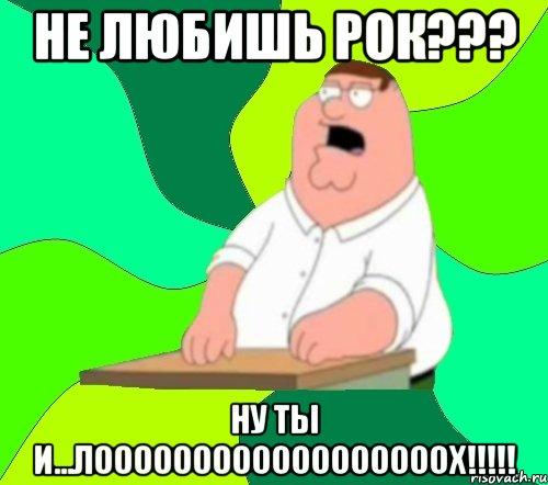 не любишь рок??? ну ты и...ЛООООООООООООООООООХ!!!!!, Мем  Да всем насрать (Гриффин)