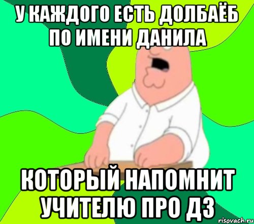 у каждого есть долбаёб по имени Данила который напомнит учителю про дз, Мем  Да всем насрать (Гриффин)