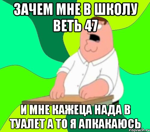 зачем мне в школу веть 47 и мне кажеца нада в туалет а то я апкакаюсь, Мем  Да всем насрать (Гриффин)