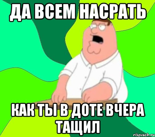 Да всем насрать как ты в доте вчера тащил, Мем  Да всем насрать (Гриффин)