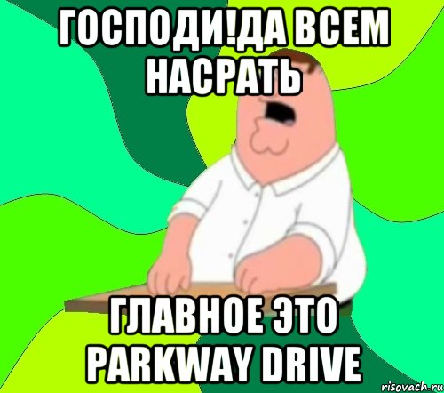 господи!Да всем насрать главное это Parkway Drive, Мем  Да всем насрать (Гриффин)