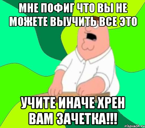 мне пофиг что вы не можете выучить все это учите иначе хрен вам зачетка!!!, Мем  Да всем насрать (Гриффин)