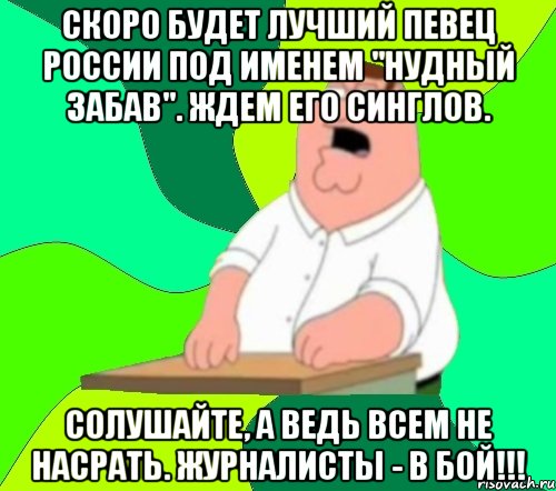 Скоро будет лучший певец России под именем "Нудный Забав". Ждем его синглов. Солушайте, а ведь всем не насрать. Журналисты - в бой!!!, Мем  Да всем насрать (Гриффин)