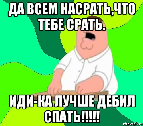 Да всем насрать,что тебе срать. Иди-ка лучше дебил спать!!!!!, Мем  Да всем насрать (Гриффин)