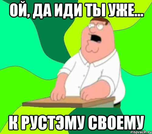 Ой, да иди ты уже... к Рустэму своему, Мем  Да всем насрать (Гриффин)