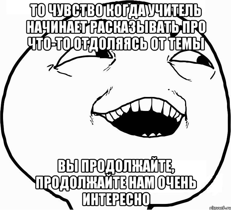 то чувство когда учитель начинает расказывать про что-то отдоляясь от темы вы продолжайте, продолжайте нам очень интересно, Мем Дааа