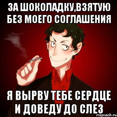 за шоколадку,взятую без моего соглашения я вырву тебе сердце и доведу до слез