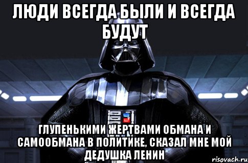 Люди всегда были и всегда будут глупенькими жертвами обмана и самообмана в политике, сказал мне мой дедушка Ленин, Мем Дарт Вейдер