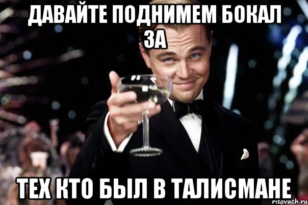 ДАВАЙТЕ ПОДНИМЕМ БОКАЛ ЗА ТЕХ КТО БЫЛ В ТАЛИСМАНЕ, Мем Великий Гэтсби (бокал за тех)