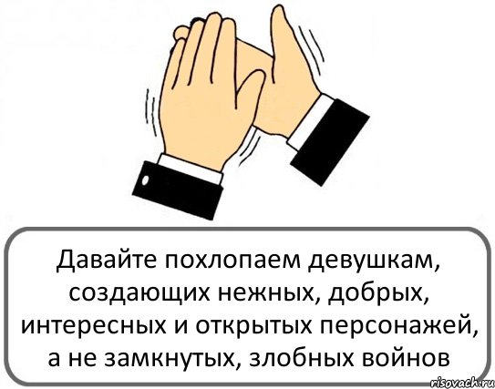 Давайте похлопаем девушкам, создающих нежных, добрых, интересных и открытых персонажей, а не замкнутых, злобных войнов, Комикс Давайте похлопаем