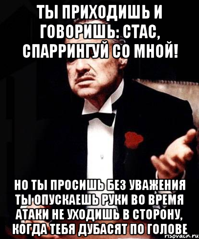 Ты приходишь и говоришь: Стас, спаррингуй со мной! Но ты просишь без уважения Ты опускаешь руки во время атаки Не уходишь в сторону, когда тебя дубасят по голове, Мем ты делаешь это без уважения