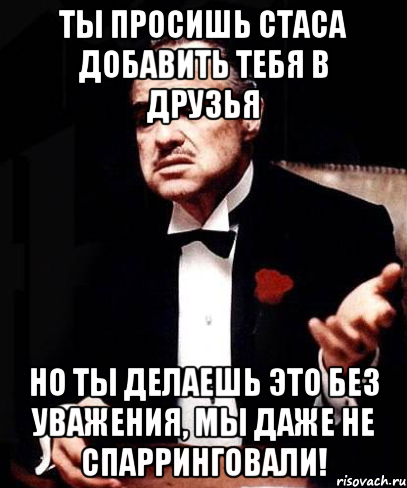 Ты просишь Стаса добавить тебя в друзья Но ты делаешь это без уважения, Мы даже не спарринговали!