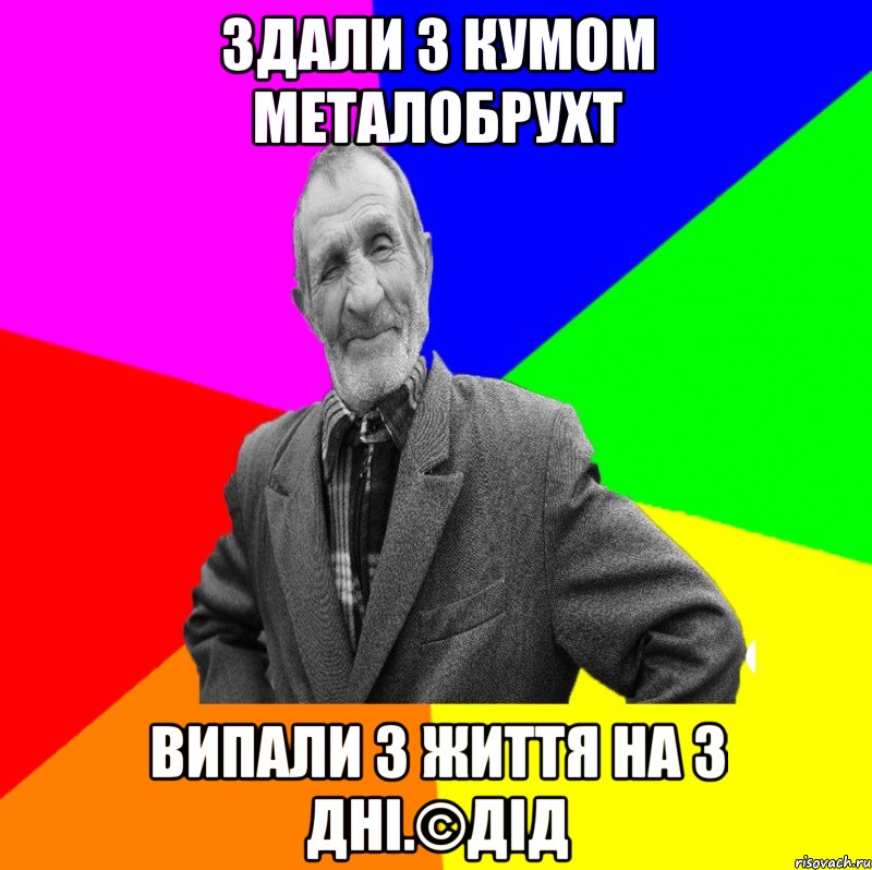 Здали з кумом металобрухт випали з життя на 3 дні.©ДІД, Мем ДЕД