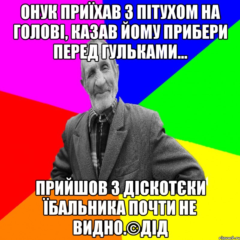 Онук приїхав з пітухом на голові, казав йому прибери перед гульками... прийшов з діскотєки їбальника почти не видно.©ДІД, Мем ДЕД