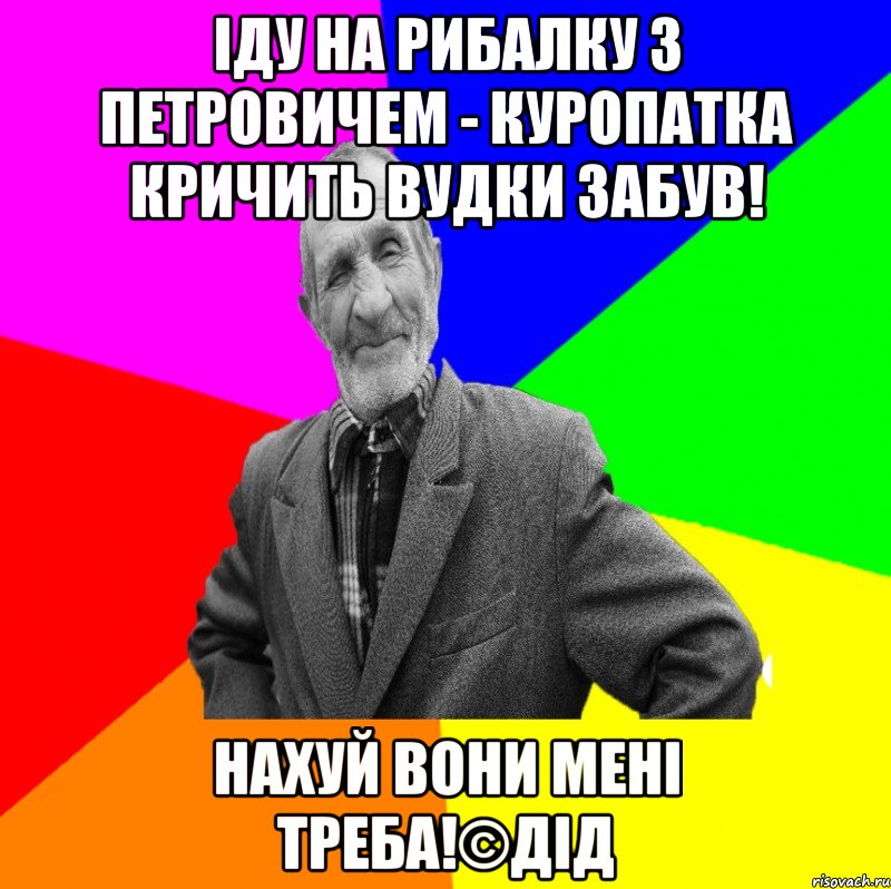 Іду на рибалку з петровичем - куропатка кричить вудки забув! Нахуй вони мені треба!©ДІД, Мем ДЕД