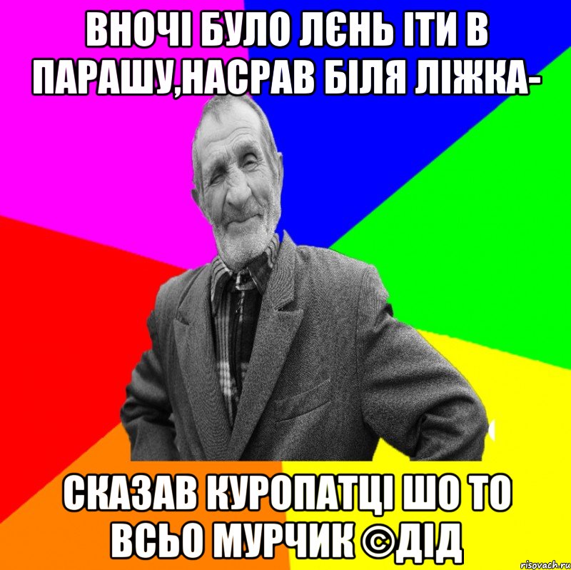 вночі було лєнь іти в парашу,насрав біля ліжка- сказав куропатці шо то всьо Мурчик ©ДІД, Мем ДЕД