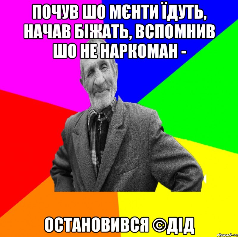 почув шо мєнти їдуть, начав біжать, вспомнив шо не наркоман - остановився ©ДІД, Мем ДЕД