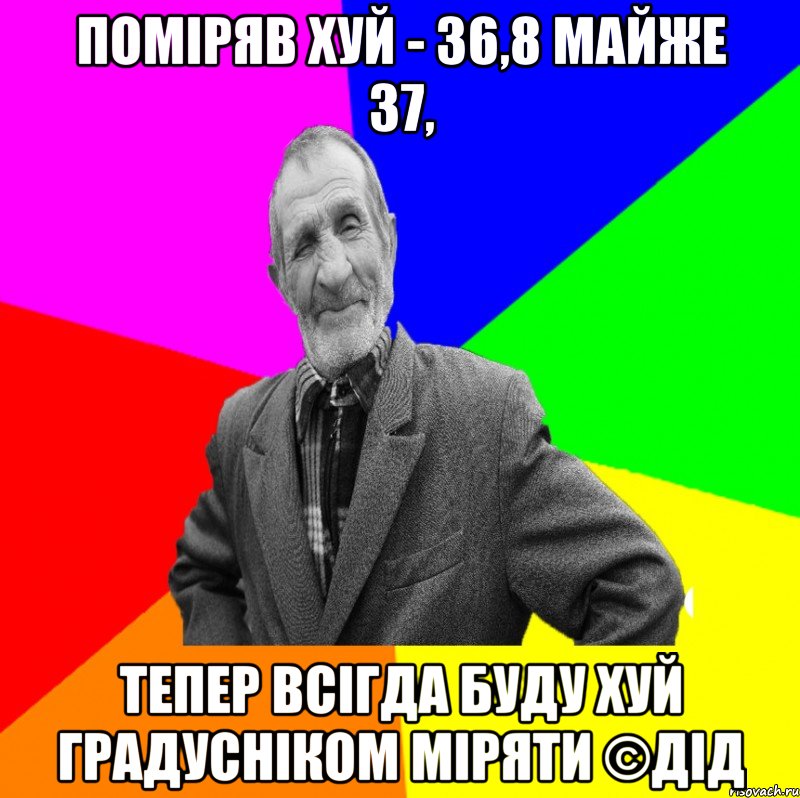 поміряв хуй - 36,8 майже 37, тепер всігда буду хуй градусніком міряти ©ДІД