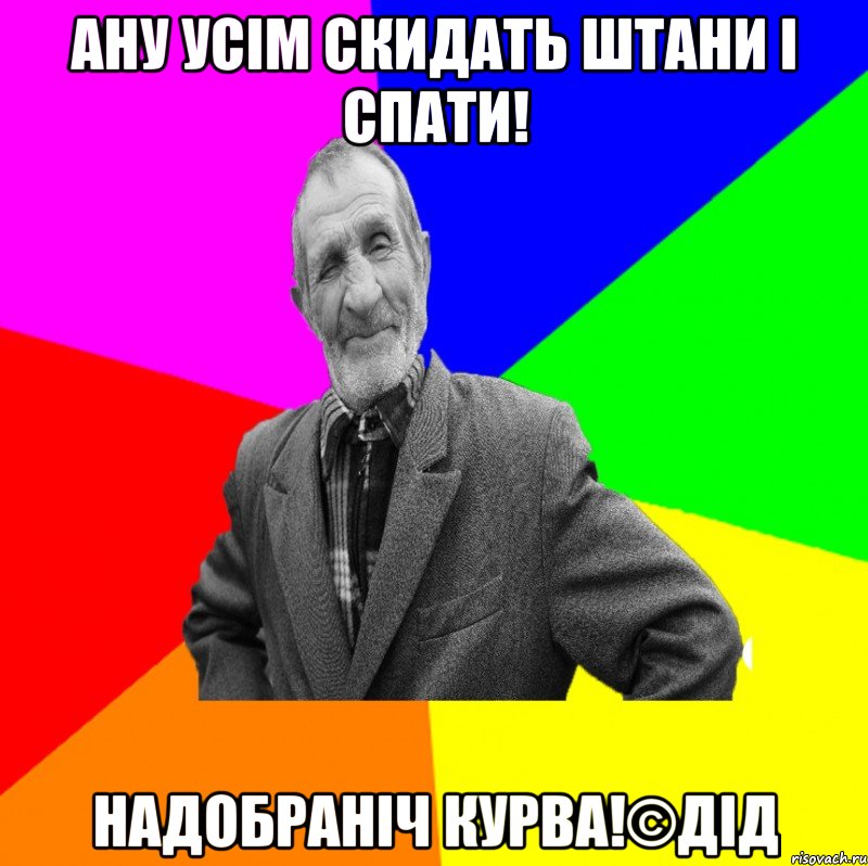 Ану усім скидать штани і спати! Надобраніч курва!©ДІД, Мем ДЕД