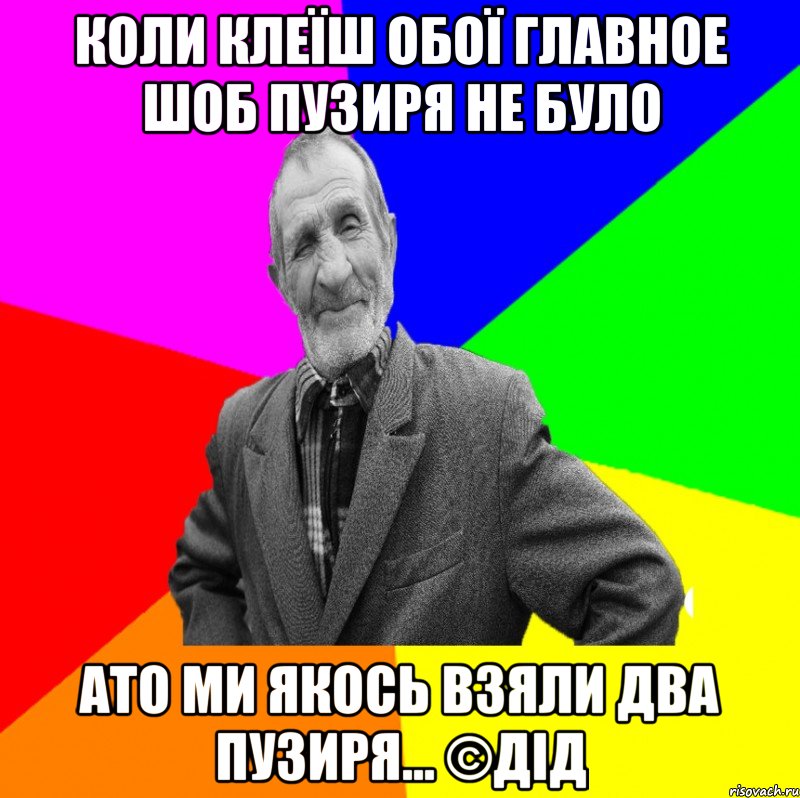 коли клеїш обої главное шоб пузиря не було ато ми якось взяли два пузиря... ©ДІД, Мем ДЕД