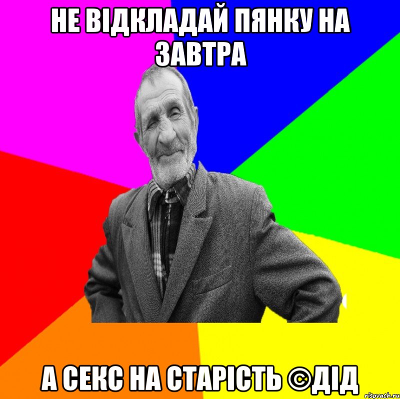 НЕ ВІДКЛАДАЙ ПЯНКУ НА ЗАВТРА А СЕКС НА СТАРІСТЬ ©ДІД, Мем ДЕД