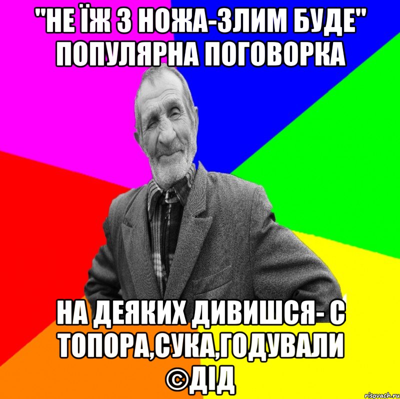 "Не їж з ножа-злим буде" популярна поговорка на деяких дивишся- с топора,сука,годували ©ДІД, Мем ДЕД