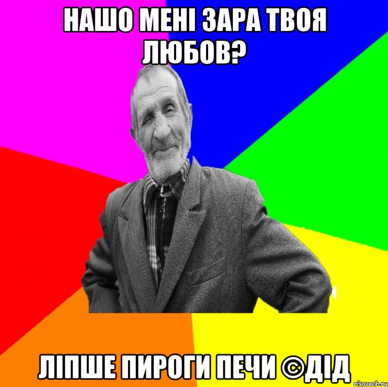 нашо мені зара твоя любов? ліпше пироги печи ©ДІД, Мем ДЕД