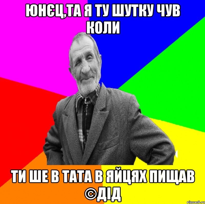 юнєц,та я ту шутку чув коли ти ше в тата в яйцях пищав ©ДІД, Мем ДЕД