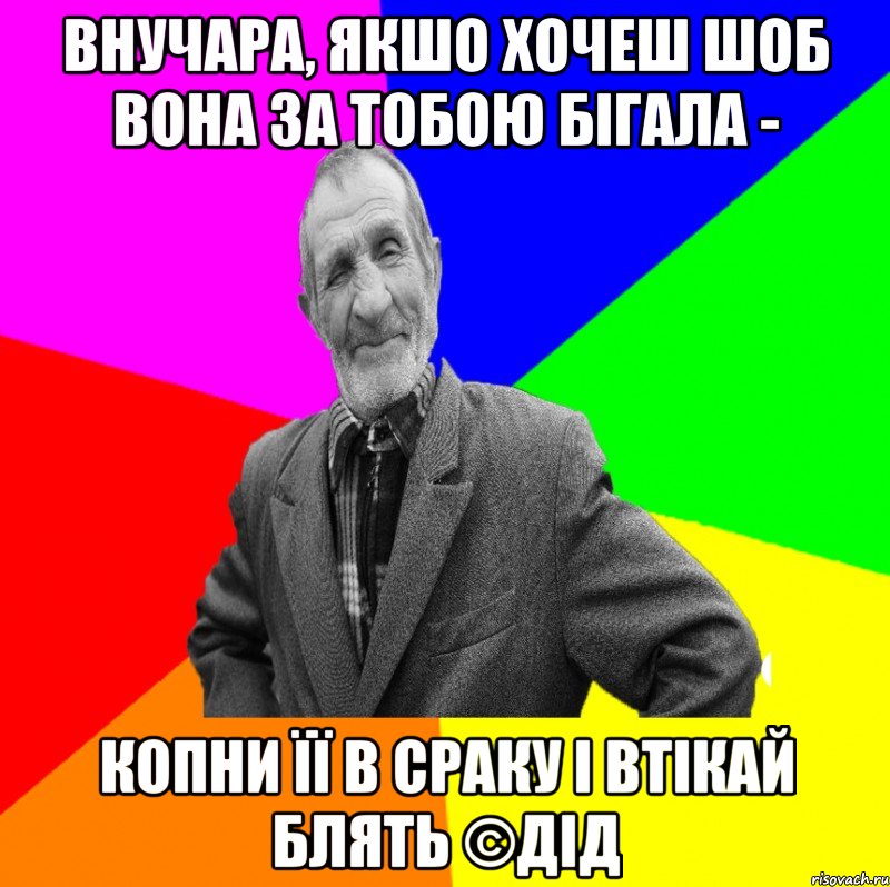 Внучара, якшо хочеш шоб вона за тобою бігала - копни її в сраку і втікай блять ©ДІД, Мем ДЕД