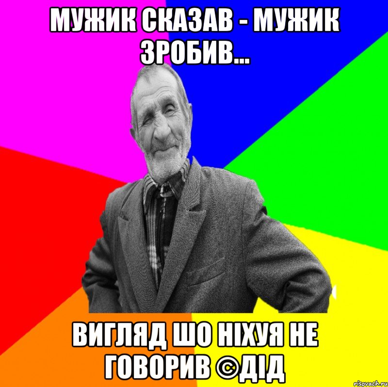 Мужик сказав - мужик зробив... Вигляд шо ніхуя не говорив ©ДІД, Мем ДЕД