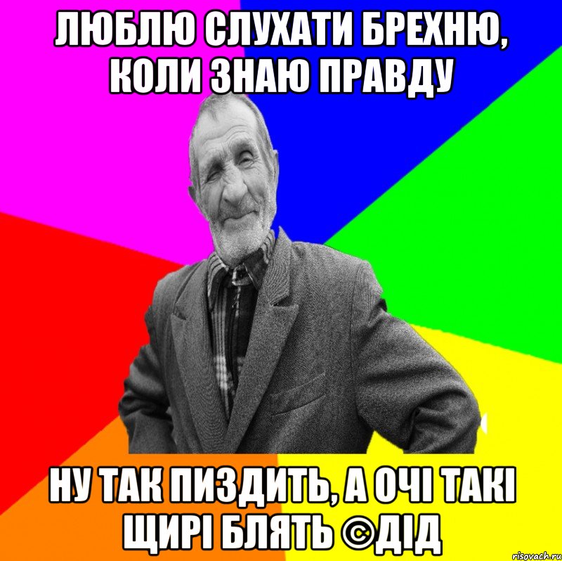 Люблю слухати брехню, коли знаю правду Ну так пиздить, а очі такі щирі блять ©ДІД, Мем ДЕД