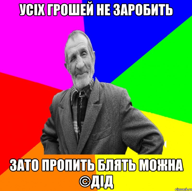 Усіх грошей не заробить Зато пропить блять можна ©ДІД, Мем ДЕД