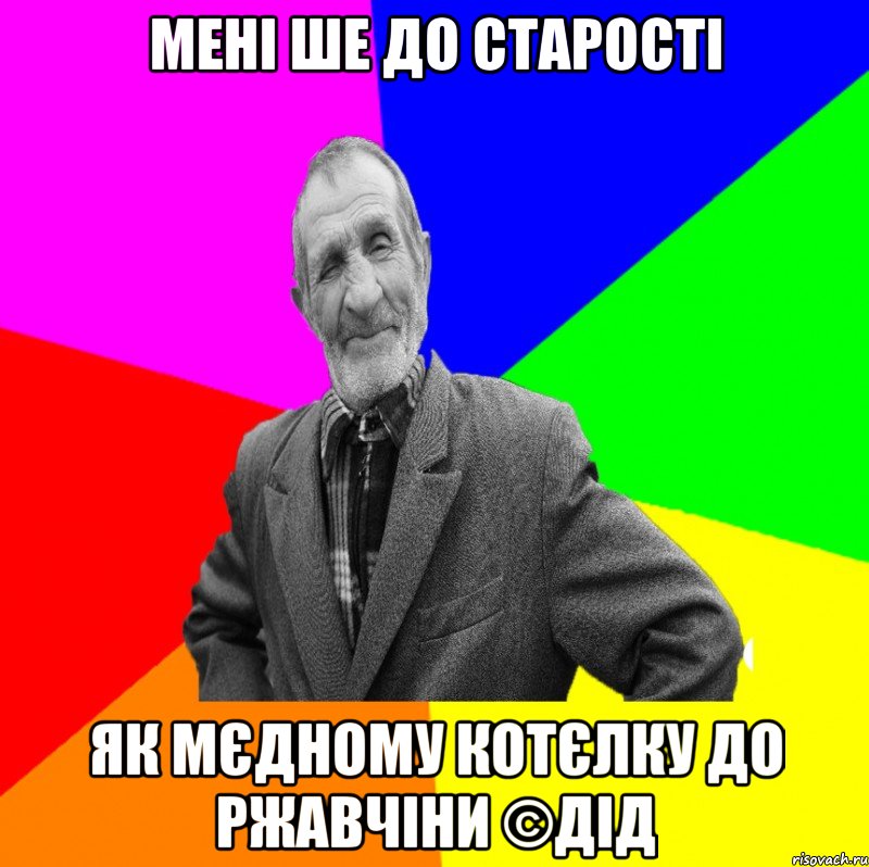 Мені ше до старості Як мєдному котєлку до ржавчіни ©ДІД, Мем ДЕД