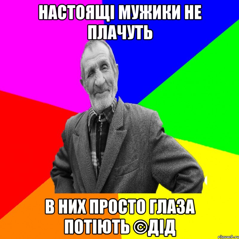 Настоящі мужики не плачуть В них просто глаза потіють ©ДІД, Мем ДЕД