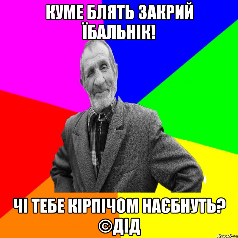 Куме блять закрий їбальнік! Чі тебе кірпічом наєбнуть? ©ДІД, Мем ДЕД