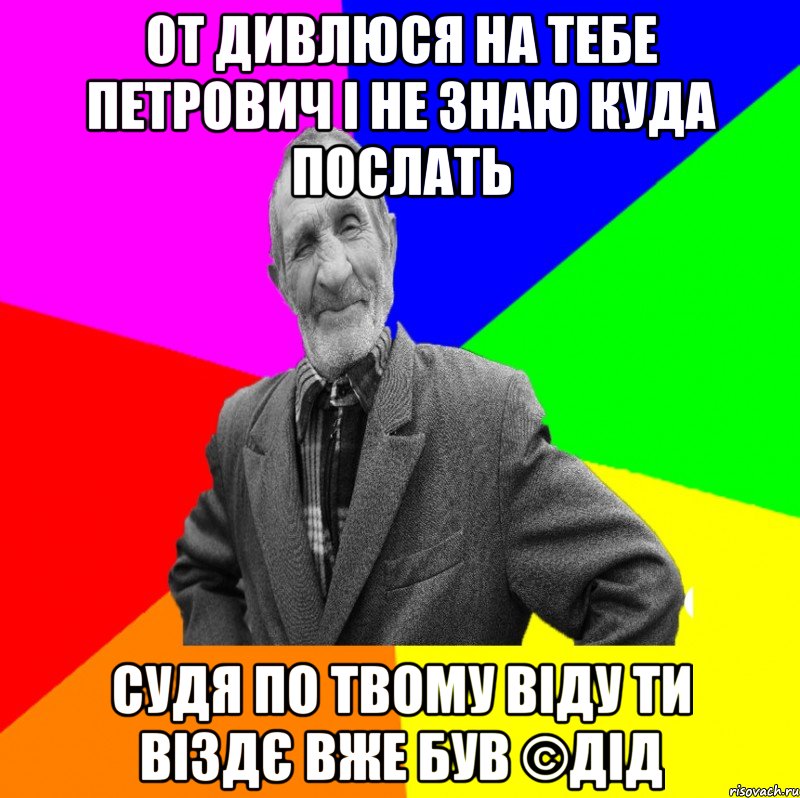 От дивлюся на тебе Петрович і не знаю куда послать Судя по твому віду ти віздє вже був ©ДІД, Мем ДЕД