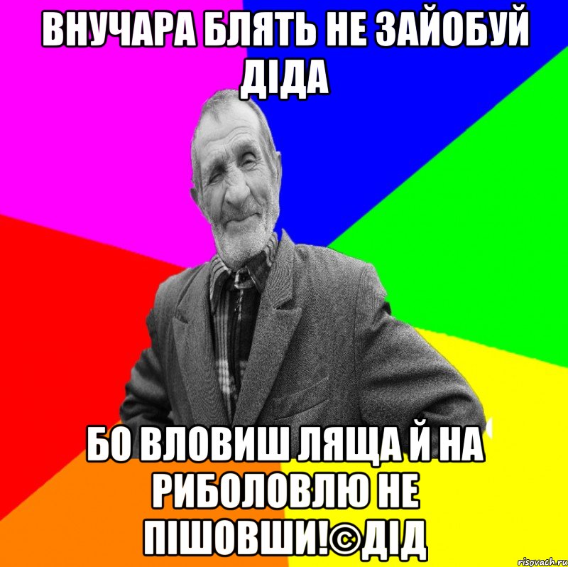 Внучара блять не зайобуй діда Бо вловиш ляща й на риболовлю не пішовши!©ДІД, Мем ДЕД