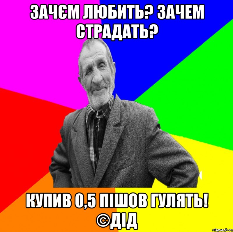 Зачєм любить? Зачем страдать? Купив 0,5 пішов гулять! ©ДІД