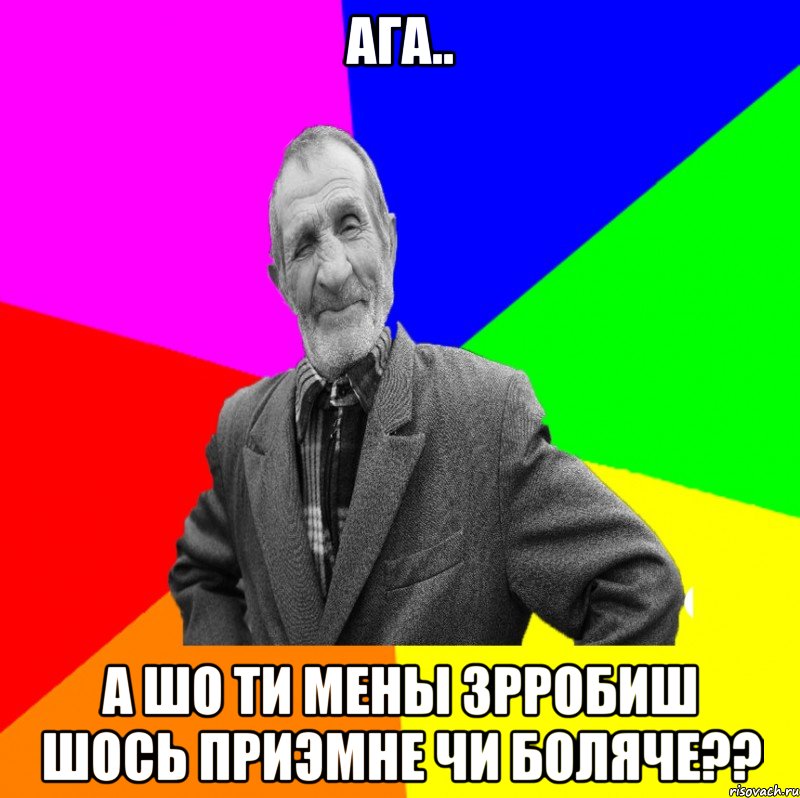 ага.. а шо ти мены зрробиш шось приэмне чи боляче??, Мем ДЕД