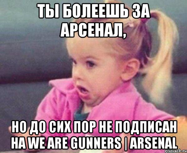 Ты болеешь за Арсенал, но до сих пор не подписан на We are gunners | arsenal, Мем  Ты говоришь (девочка возмущается)