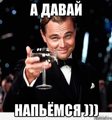 А ДАВАЙ НАПЬЁМСЯ ))), Мем Великий Гэтсби (бокал за тех)