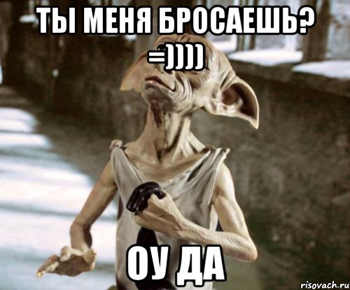 ты меня бросаешь? =)))) оу да