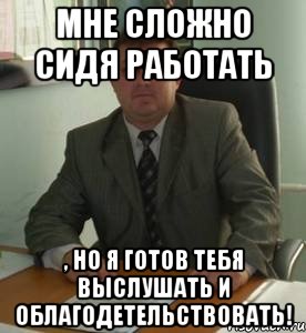 Мне сложно сидя работать , но я готов тебя выслушать и облагодетельствовать!, Мем Документоведение